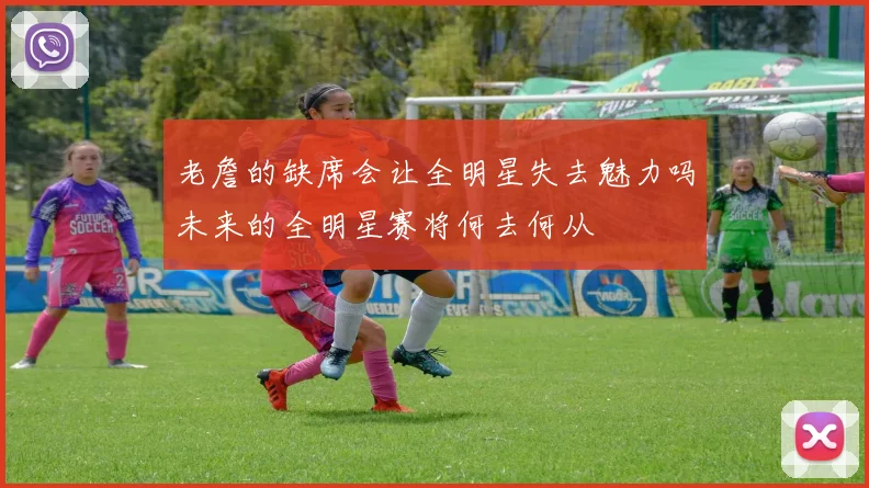 老詹的缺席会让全明星失去魅力吗未来的全明星赛将何去何从