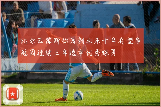 比尔西蒙斯称马刺未来十年有望争冠因连续三年选中优秀球员