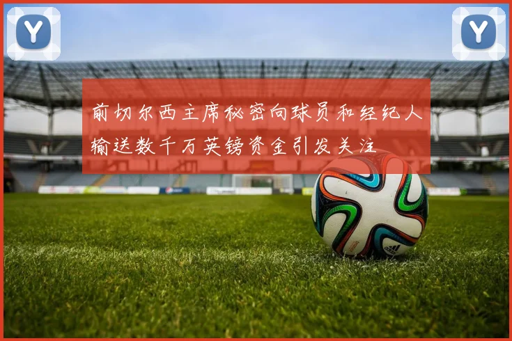 前切尔西主席秘密向球员和经纪人输送数千万英镑资金引发关注