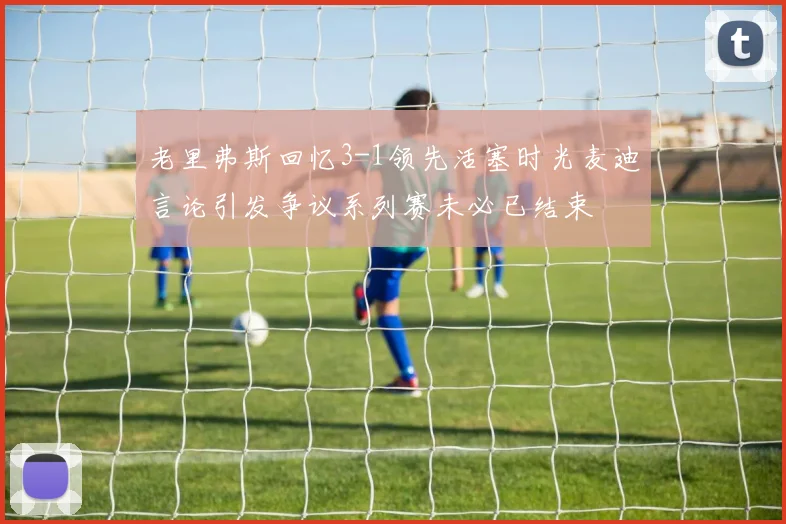 老里弗斯回忆3-1领先活塞时光麦迪言论引发争议系列赛未必已结束