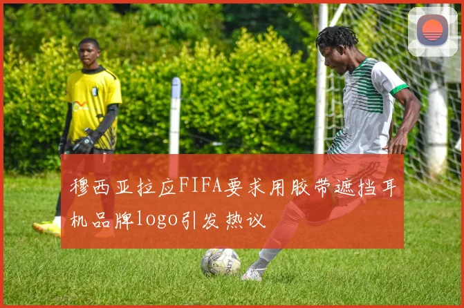 穆西亚拉应FIFA要求用胶带遮挡耳机品牌logo引发热议
