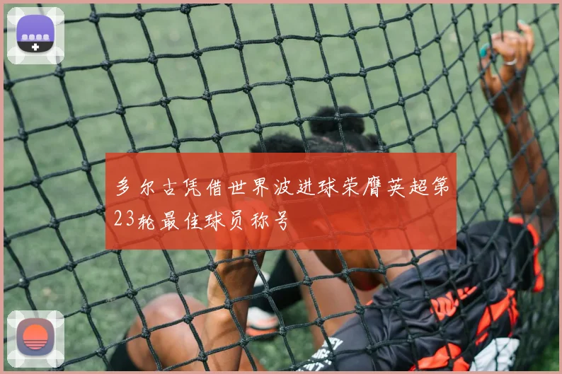 多尔古凭借世界波进球荣膺英超第23轮最佳球员称号