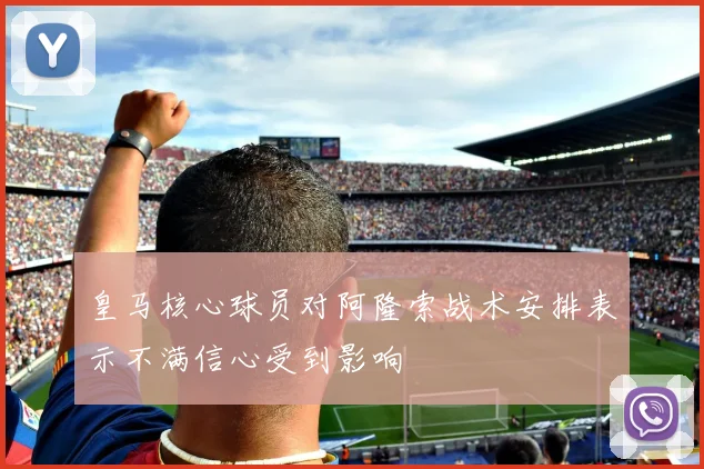 皇马核心球员对阿隆索战术安排表示不满信心受到影响