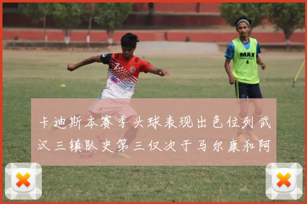 卡迪斯本赛季头球表现出色位列武汉三镇队史第三仅次于马尔康和阿齐兹