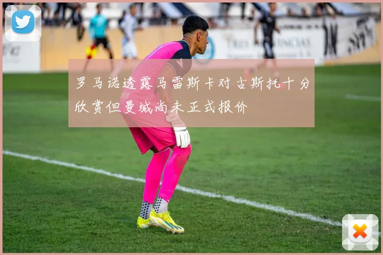 罗马诺透露马雷斯卡对古斯托十分欣赏但曼城尚未正式报价