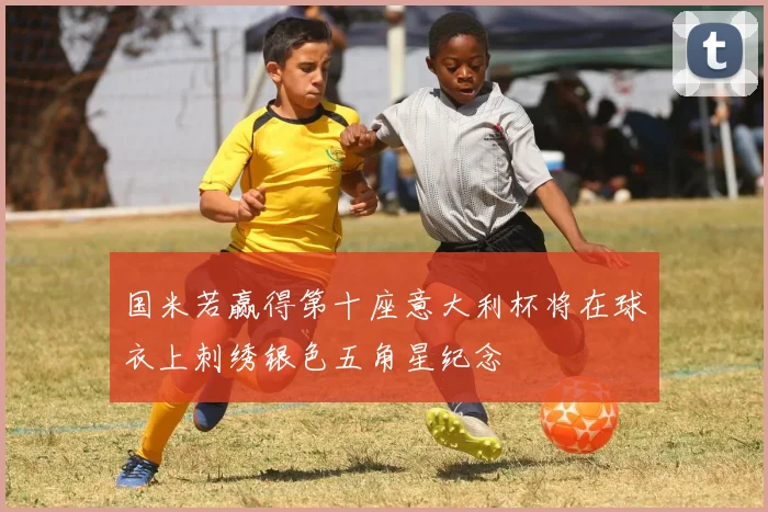 国米若赢得第十座意大利杯将在球衣上刺绣银色五角星纪念