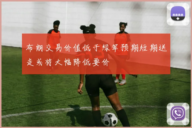 布朗交易价值低于绿军预期短期送走或将大幅降低要价