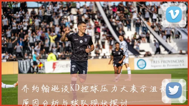 乔约翰逊谈KD控球压力大表示沮丧原因分析与球队现状探讨