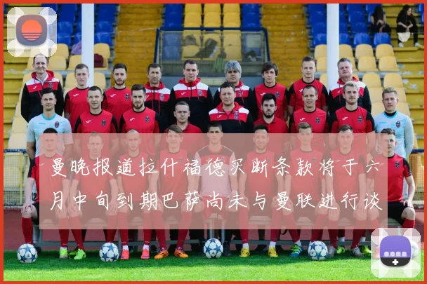 曼晚报道拉什福德买断条款将于六月中旬到期巴萨尚未与曼联进行谈判