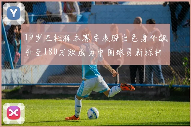 19岁王钰栋本赛季表现出色身价飙升至180万欧成为中国球员新标杆