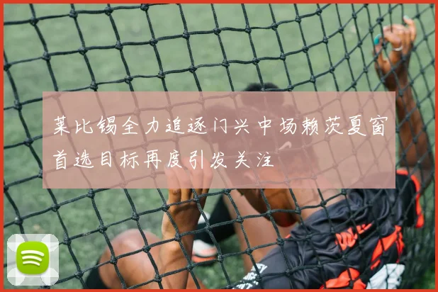 莱比锡全力追逐门兴中场赖茨夏窗首选目标再度引发关注