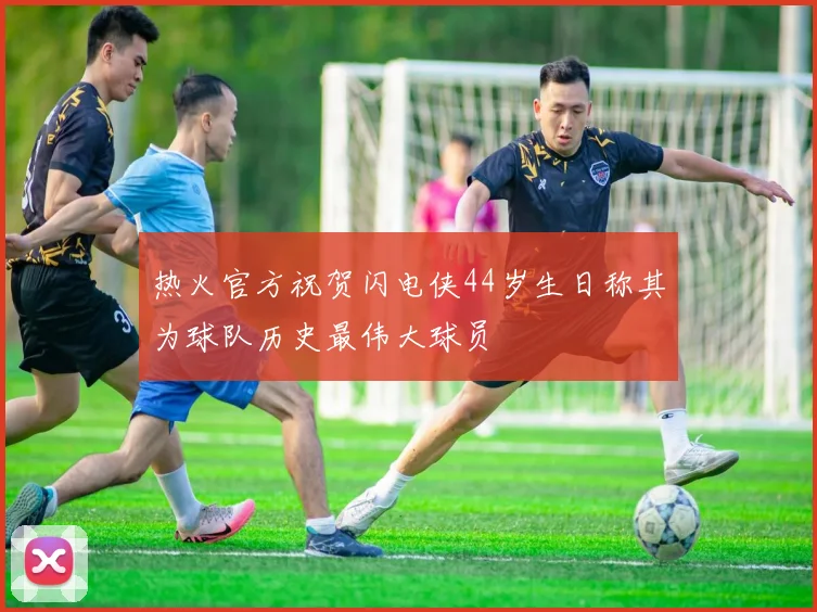 热火官方祝贺闪电侠44岁生日称其为球队历史最伟大球员