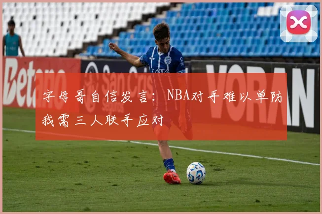 字母哥自信发言：NBA对手难以单防我需三人联手应对