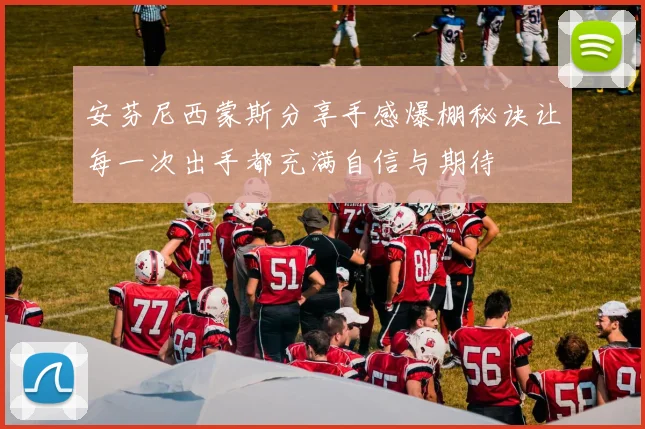 安芬尼西蒙斯分享手感爆棚秘诀让每一次出手都充满自信与期待