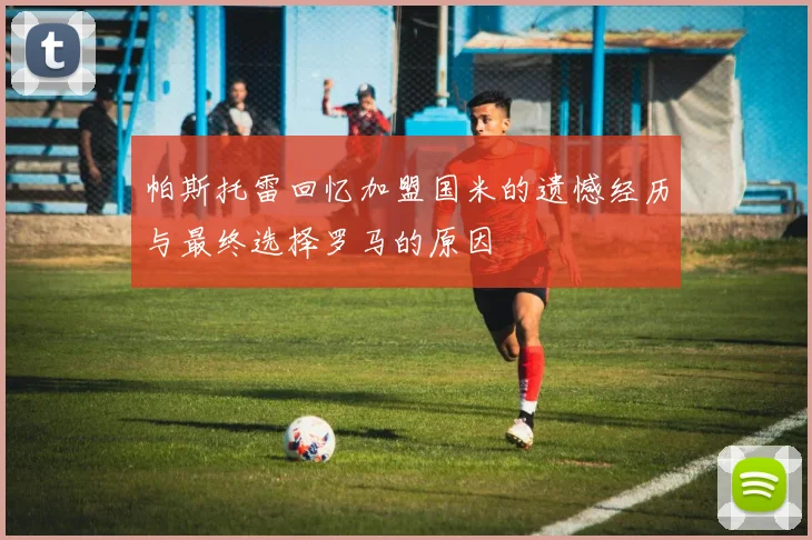 帕斯托雷回忆加盟国米的遗憾经历与最终选择罗马的原因