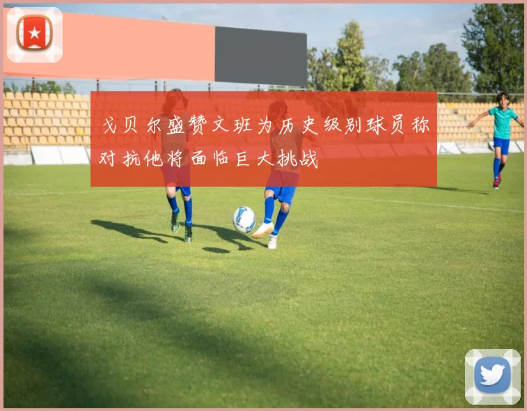 戈贝尔盛赞文班为历史级别球员称对抗他将面临巨大挑战