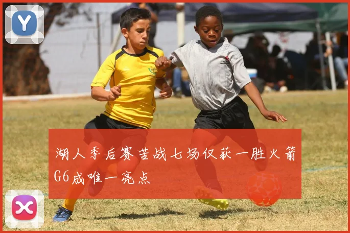 湖人季后赛苦战七场仅获一胜火箭G6成唯一亮点