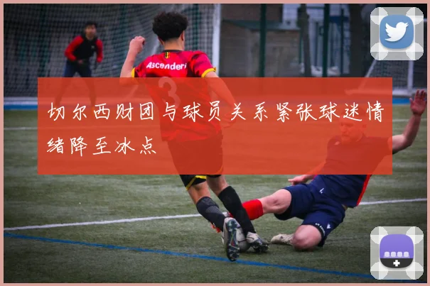 切尔西财团与球员关系紧张球迷情绪降至冰点